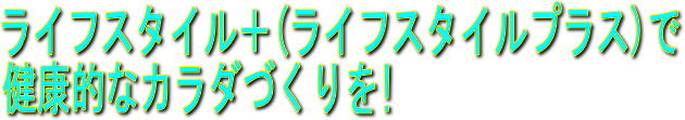 ライフスタイル+(ライフスタイルプラス)で健康的なカラダづくりを!